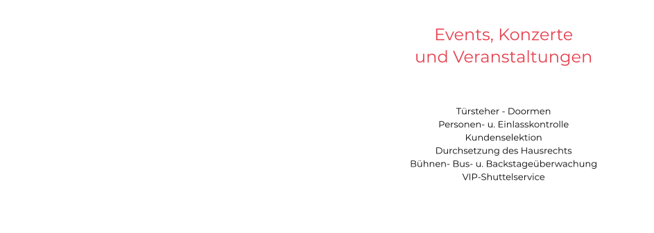 Events, Konzerte und Veranstaltungen   Türsteher - Doormen Personen- u. Einlasskontrolle Kundenselektion Durchsetzung des Hausrechts Bühnen- Bus- u. Backstageüberwachung VIP-Shuttelservice